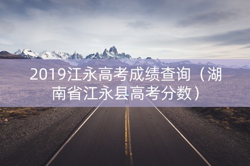 2019江永高考成绩查询（湖南省江永县高考分数）