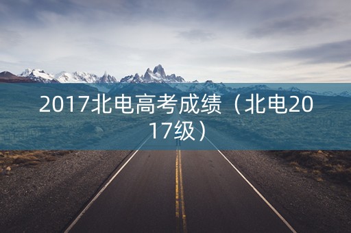 2017北电高考成绩（北电2017级）