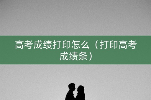 高考成绩打印怎么（打印高考成绩条）