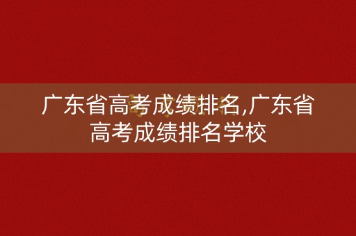广东省高考成绩排名,广东省高考成绩排名学校