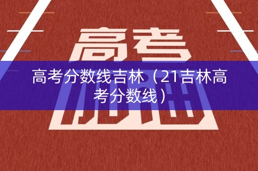 高考分数线吉林（21吉林高考分数线）
