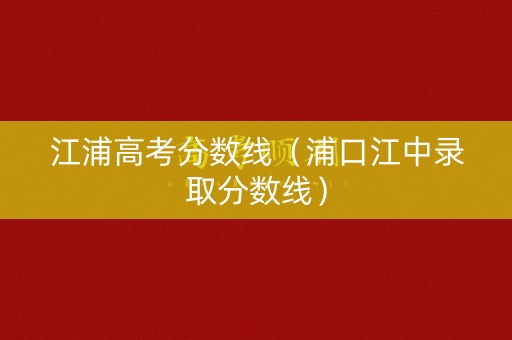 江浦高考分数线（浦口江中录取分数线）
