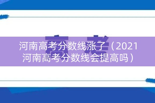 河南高考分数线涨了（2021河南高考分数线会提高吗）