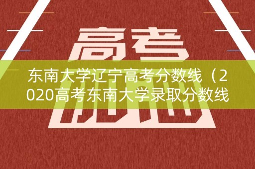 东南大学辽宁高考分数线（2020高考东南大学录取分数线）