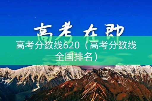 高考分数线620（高考分数线全国排名）