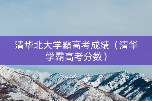 清华北大学霸高考成绩（清华学霸高考分数）