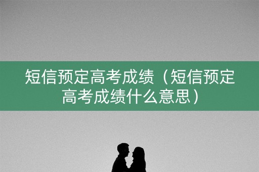 短信预定高考成绩（短信预定高考成绩什么意思）