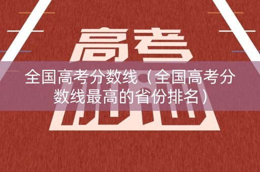 全国高考分数线（全国高考分数线最高的省份排名）