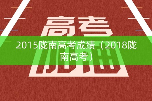 2015陇南高考成绩（2018陇南高考）