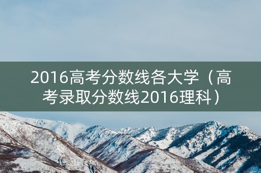 2016高考分数线各大学（高考录取分数线2016理科）