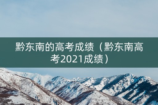 黔东南的高考成绩（黔东南高考2021成绩）