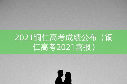 2021铜仁高考成绩公布（铜仁高考2021喜报）