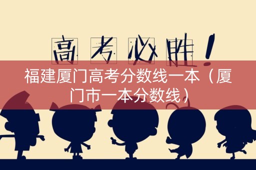 福建厦门高考分数线一本（厦门市一本分数线）
