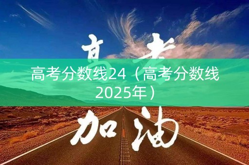 高考分数线24（高考分数线2025年）