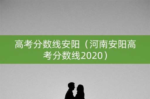高考分数线安阳（河南安阳高考分数线2020）