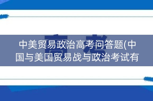 中美贸易政治高考问答题(中国与美国贸易战与政治考试有关的) 中美贸易政治高考问答题(中国与美国贸易战与政治考试有关的)