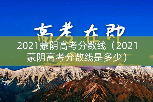 2021蒙阴高考分数线（2021蒙阴高考分数线是多少）