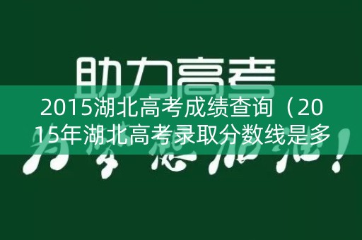 2015湖北高考成绩查询（2015年湖北高考录取分数线是多少）