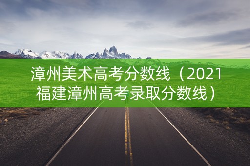 漳州美术高考分数线（2021福建漳州高考录取分数线）