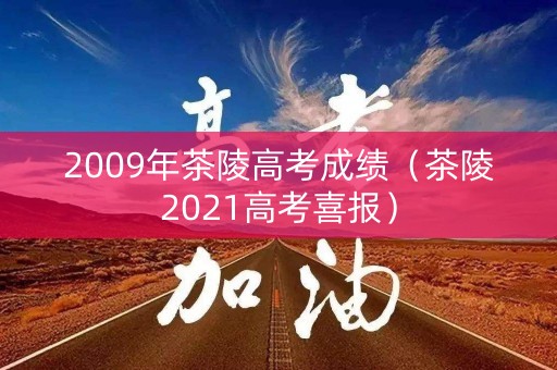 2009年茶陵高考成绩（茶陵2021高考喜报）