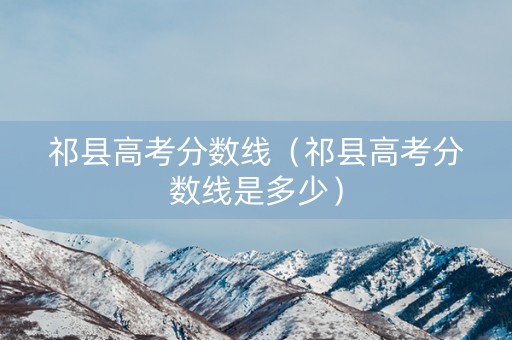 祁县高考分数线（祁县高考分数线是多少）