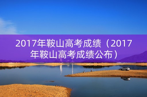 2017年鞍山高考成绩（2017年鞍山高考成绩公布）