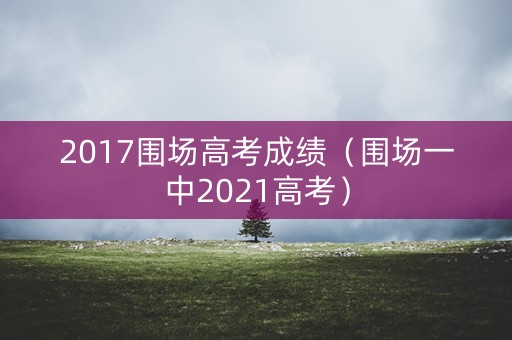 2017围场高考成绩（围场一中2021高考）