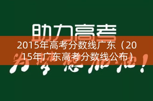2015年高考分数线广东（2015年广东高考分数线公布）