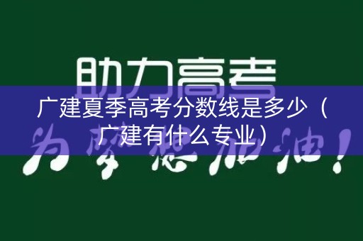 广建夏季高考分数线是多少（广建有什么专业）