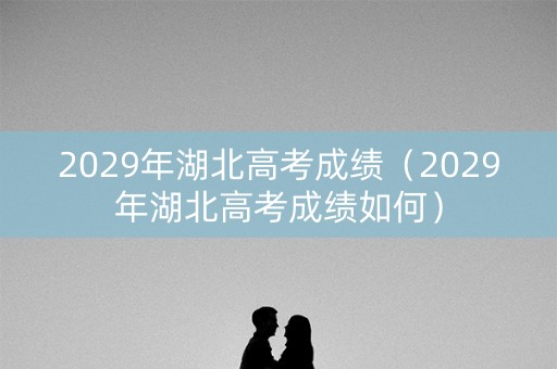 2029年湖北高考成绩（2029年湖北高考成绩如何）