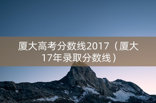 厦大高考分数线2017（厦大17年录取分数线）