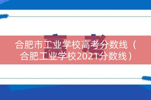 合肥市工业学校高考分数线（合肥工业学校2021分数线）