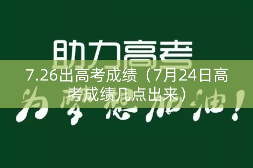 7.26出高考成绩（7月24日高考成绩几点出来）