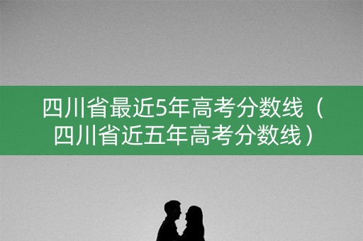 四川省最近5年高考分数线（四川省近五年高考分数线）