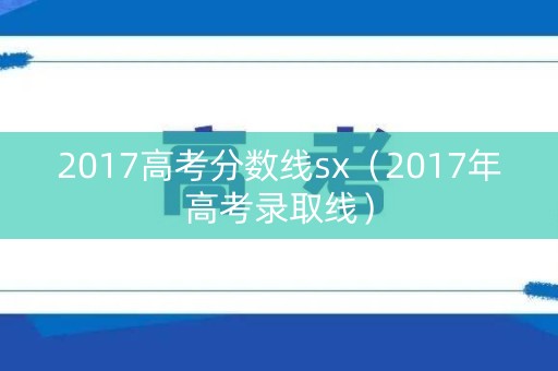2017高考分数线sx（2017年高考录取线）
