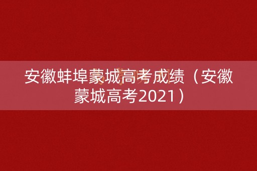 安徽蚌埠蒙城高考成绩（安徽蒙城高考2021）