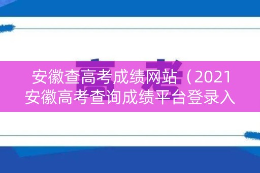 安徽查高考成绩网站（2021安徽高考查询成绩平台登录入口）