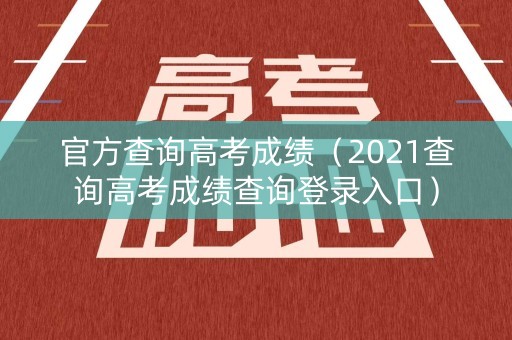 官方查询高考成绩（2021查询高考成绩查询登录入口）
