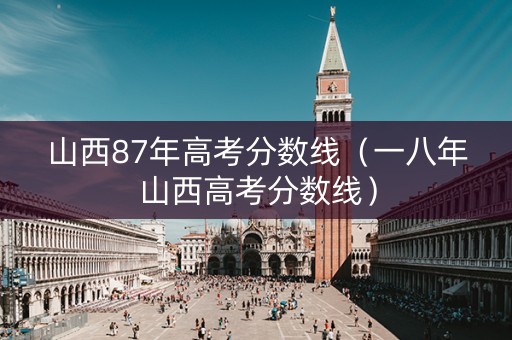 山西87年高考分数线（一八年山西高考分数线）