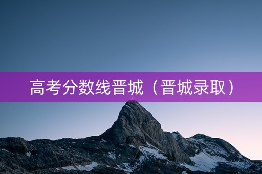 高考分数线晋城（晋城录取）