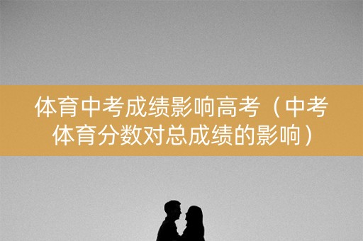 体育中考成绩影响高考（中考体育分数对总成绩的影响）