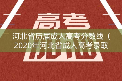 河北省历届成人高考分数线（2020年河北省成人高考录取结果）