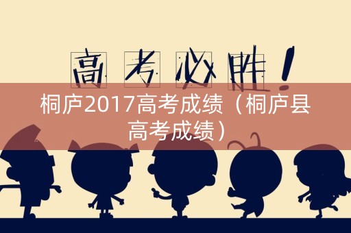 桐庐2017高考成绩(桐庐县高考成绩) 桐庐2017高考成绩(桐庐县高考成绩)