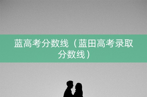 蓝高考分数线(蓝田高考录取分数线) 蓝高考分数线(蓝田高考录取分数线)