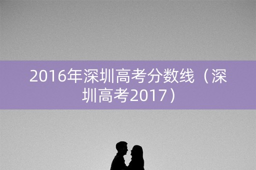 2016年深圳高考分数线（深圳高考2017）
