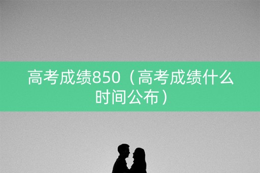 高考成绩850(高考成绩什么时间公布) 高考成绩850(高考成绩什么时间公布)