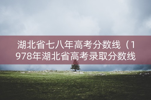 湖北省七八年高考分数线（1978年湖北省高考录取分数线）