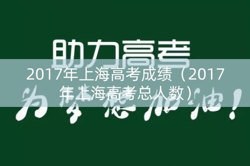 2017年上海高考成绩（2017年上海高考总人数）