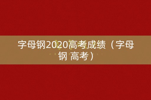 字母钢2020高考成绩(字母钢 高考) 字母钢2020高考成绩(字母钢 高考)
