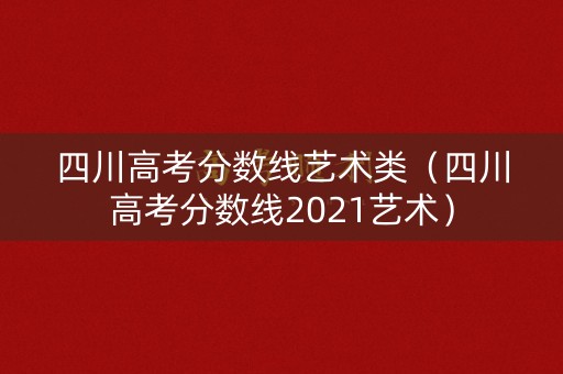 四川高考分数线艺术类(四川高考分数线2021艺术) 四川高考分数线艺术类(四川高考分数线2021艺术)